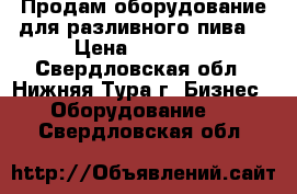 Продам оборудование для разливного пива  › Цена ­ 40 000 - Свердловская обл., Нижняя Тура г. Бизнес » Оборудование   . Свердловская обл.